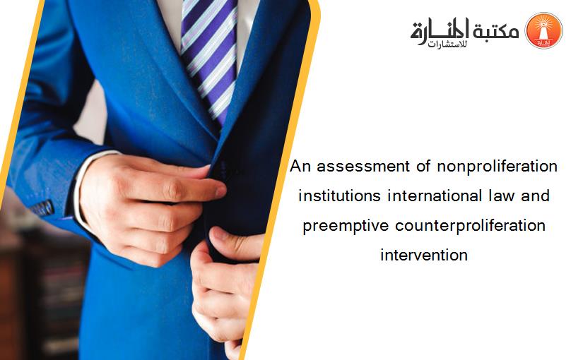 An assessment of nonproliferation institutions international law and preemptive counterproliferation intervention