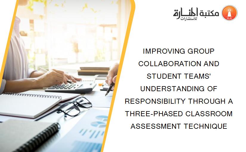 IMPROVING GROUP COLLABORATION AND STUDENT TEAMS' UNDERSTANDING OF RESPONSIBILITY THROUGH A THREE-PHASED CLASSROOM ASSESSMENT TECHNIQUE