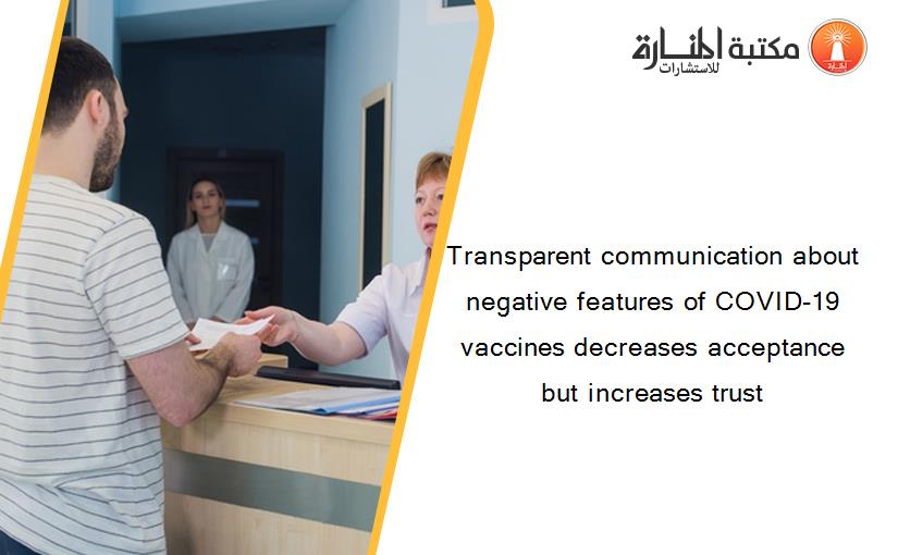 Transparent communication about negative features of COVID-19 vaccines decreases acceptance but increases trust