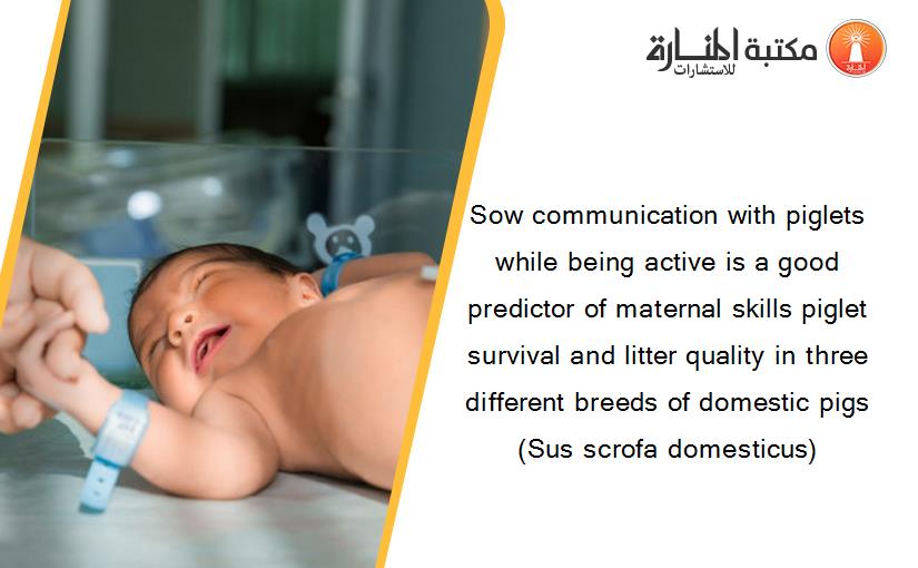 Sow communication with piglets while being active is a good predictor of maternal skills piglet survival and litter quality in three different breeds of domestic pigs (Sus scrofa domesticus)