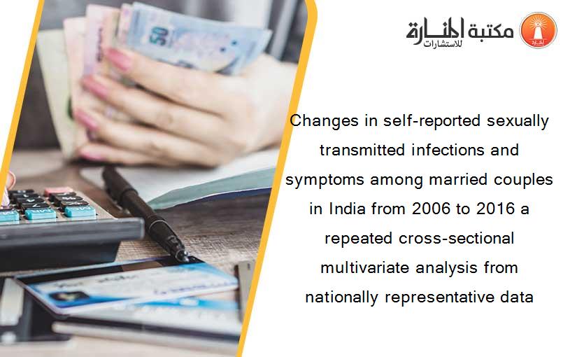 Changes in self-reported sexually transmitted infections and symptoms among married couples in India from 2006 to 2016 a repeated cross-sectional multivariate analysis from nationally representative data