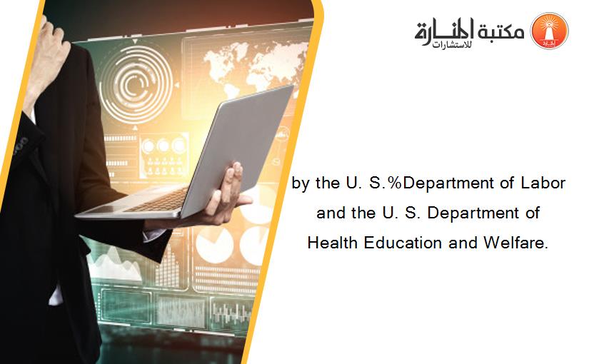 by the U. S.%Department of Labor and the U. S. Department of Health Education and Welfare.