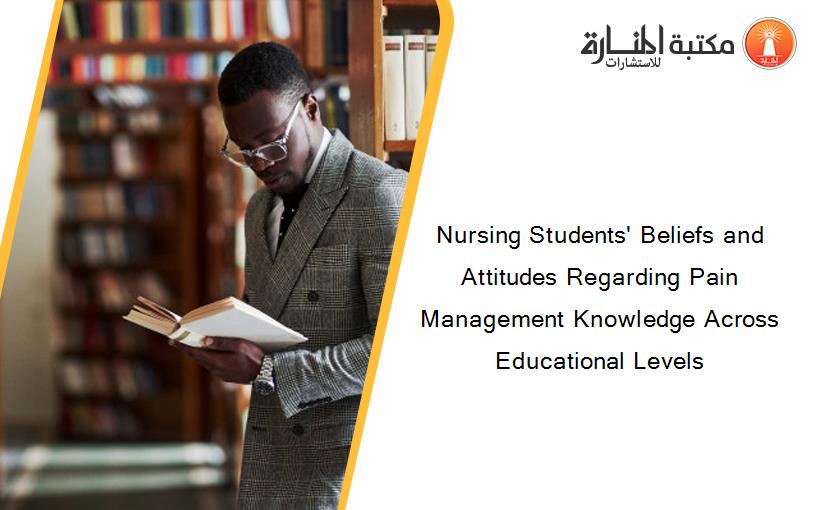 Nursing Students' Beliefs and Attitudes Regarding Pain Management Knowledge Across Educational Levels