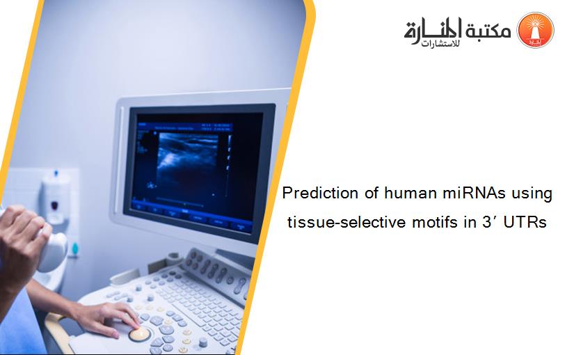 Prediction of human miRNAs using tissue-selective motifs in 3′ UTRs