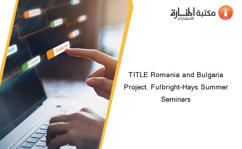 TITLE Romania and Bulgaria Project. Fulbright-Hays Summer Seminars