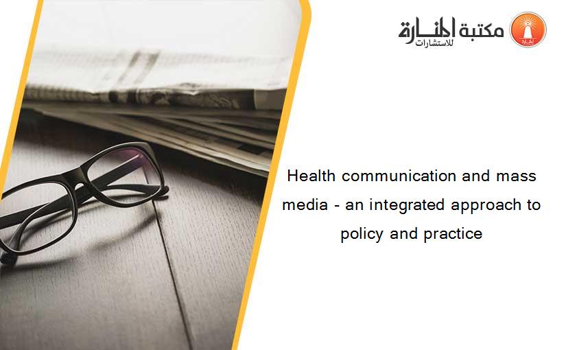 Health communication and mass media - an integrated approach to policy and practice