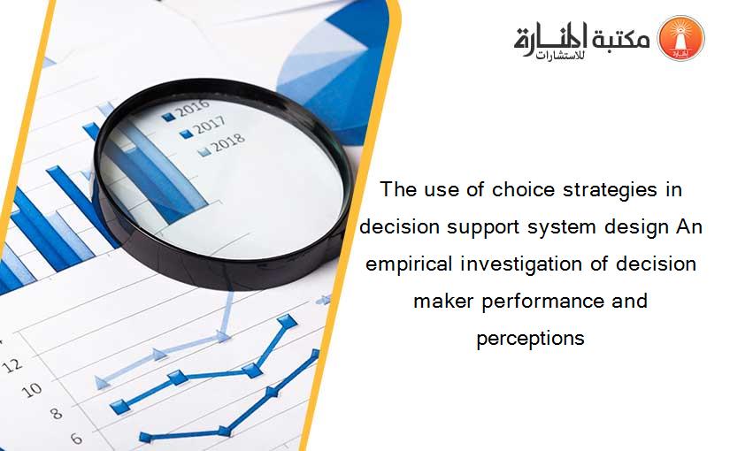 The use of choice strategies in decision support system design An empirical investigation of decision maker performance and perceptions