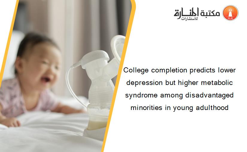 College completion predicts lower depression but higher metabolic syndrome among disadvantaged minorities in young adulthood