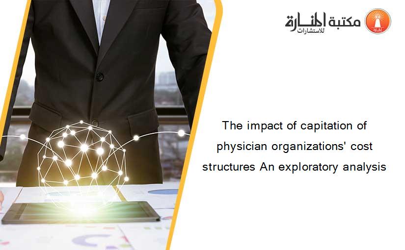 The impact of capitation of physician organizations' cost structures An exploratory analysis