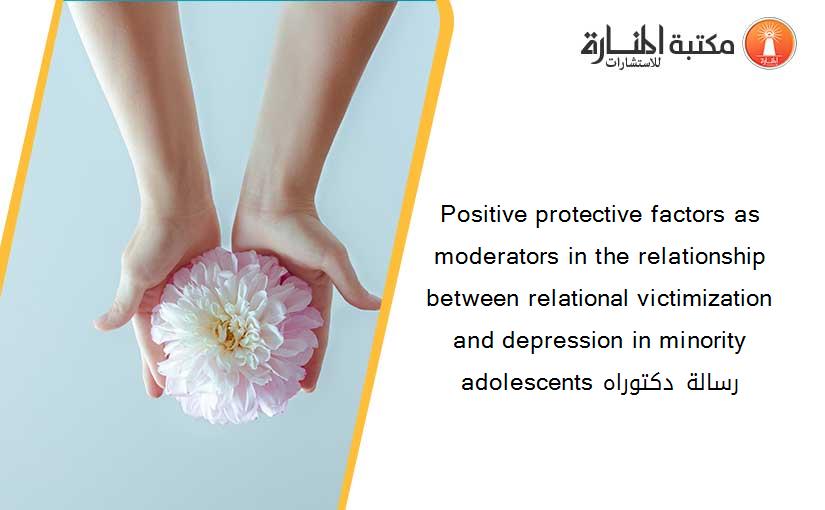Positive protective factors as moderators in the relationship between relational victimization and depression in minority adolescents رسالة دكتوراه