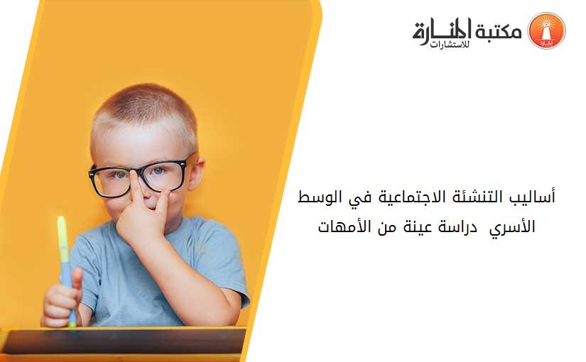 أساليب التنشئة الاجتماعية في الوسط الأسري  دراسة عينة من الأمهات