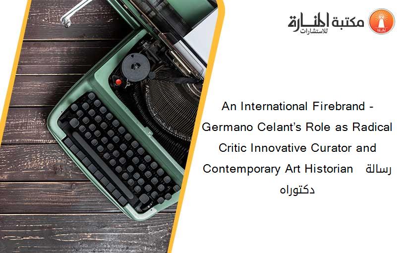 An International Firebrand -Germano Celant’s Role as Radical Critic Innovative Curator and Contemporary Art Historian  رسالة دكتوراه