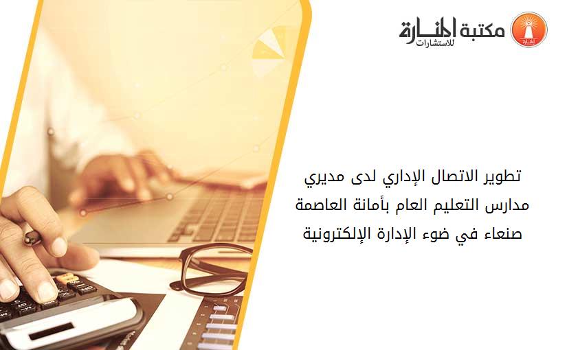 تطوير الاتصال الإداري لدى مديري مدارس التعليم العام بأمانة العاصمة صنعاء في ضوء الإدارة الإلكترونية