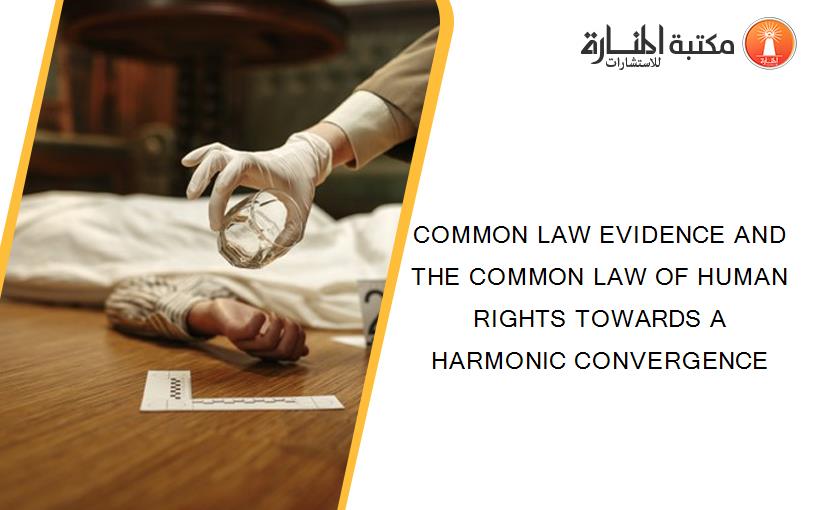 COMMON LAW EVIDENCE AND THE COMMON LAW OF HUMAN RIGHTS TOWARDS A HARMONIC CONVERGENCE