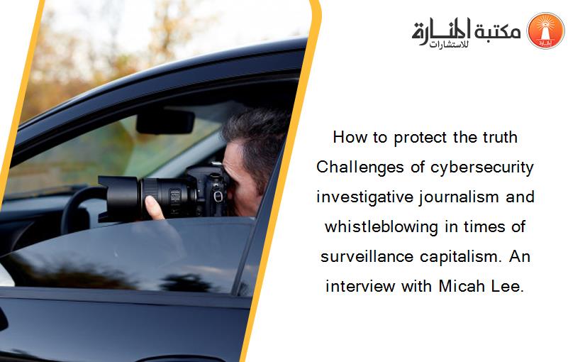 How to protect the truth Challenges of cybersecurity investigative journalism and whistleblowing in times of surveillance capitalism. An interview with Micah Lee.