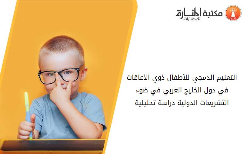 التعليم الدمجي للأطفال ذوي الأعاقات في دول الخليج العربي في ضوء التشريعات الدولية دراسة تحليلية