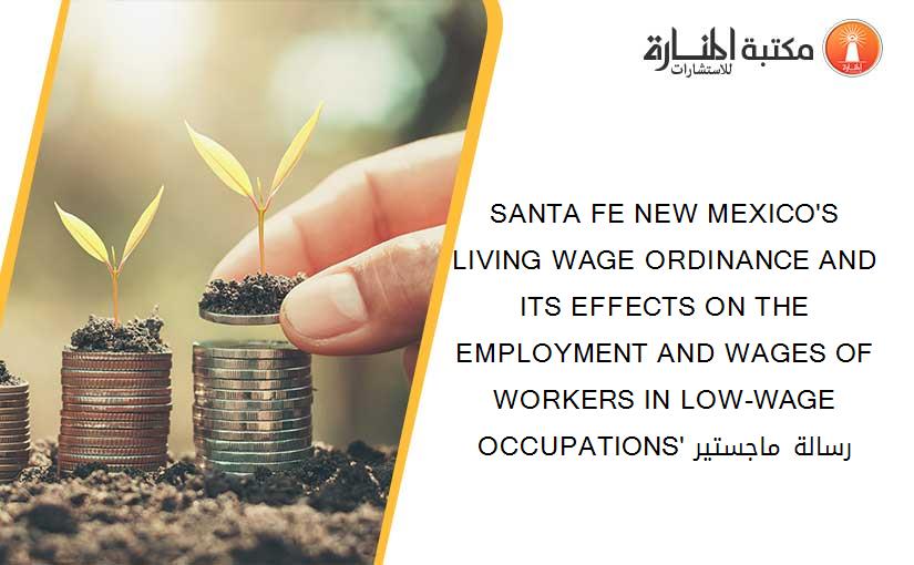SANTA FE NEW MEXICO'S LIVING WAGE ORDINANCE AND ITS EFFECTS ON THE EMPLOYMENT AND WAGES OF WORKERS IN LOW-WAGE OCCUPATIONS' رسالة ماجستير