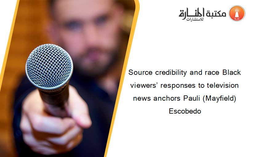 Source credibility and race Black viewers’ responses to television news anchors Pauli (Mayfield) Escobedo