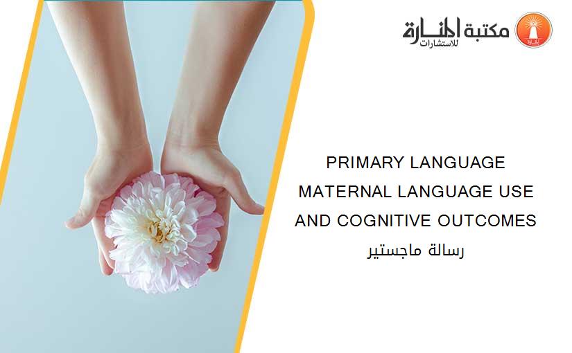 PRIMARY LANGUAGE MATERNAL LANGUAGE USE AND COGNITIVE OUTCOMES رسالة ماجستير