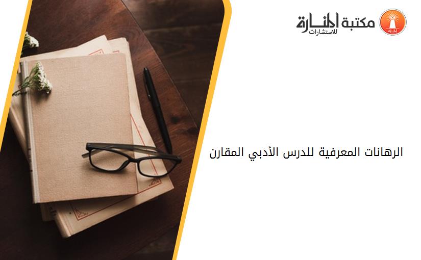 الرهانات المعرفية للدرس الأدبي المقارن