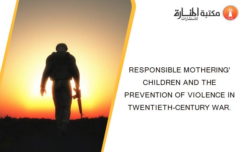 RESPONSIBLE MOTHERING' CHILDREN AND THE PREVENTION OF VIOLENCE IN TWENTIETH-CENTURY WAR.