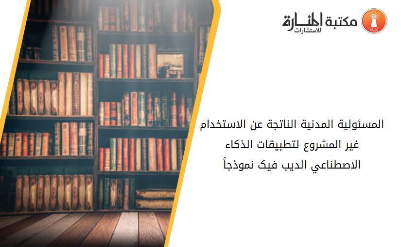 المسئولية المدنية الناتجة عن الاستخدام غير المشروع لتطبيقات الذکاء الاصطناعي الديب فيک نموذجاً