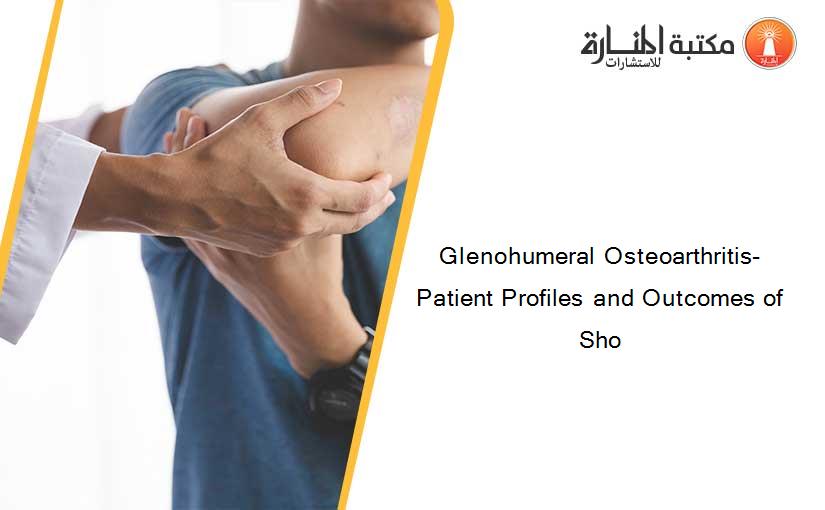 Glenohumeral Osteoarthritis- Patient Profiles and Outcomes of Sho