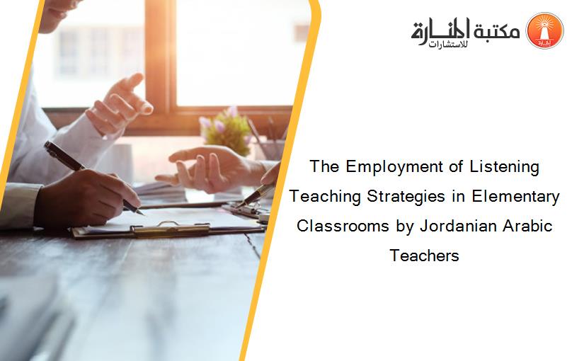The Employment of Listening Teaching Strategies in Elementary Classrooms by Jordanian Arabic Teachers