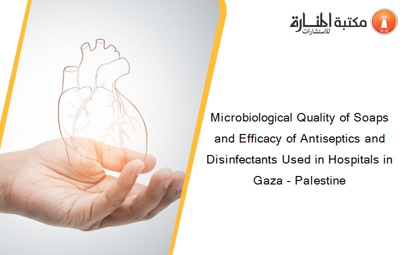 Microbiological Quality of Soaps and Efficacy of Antiseptics and Disinfectants Used in Hospitals in Gaza - Palestine