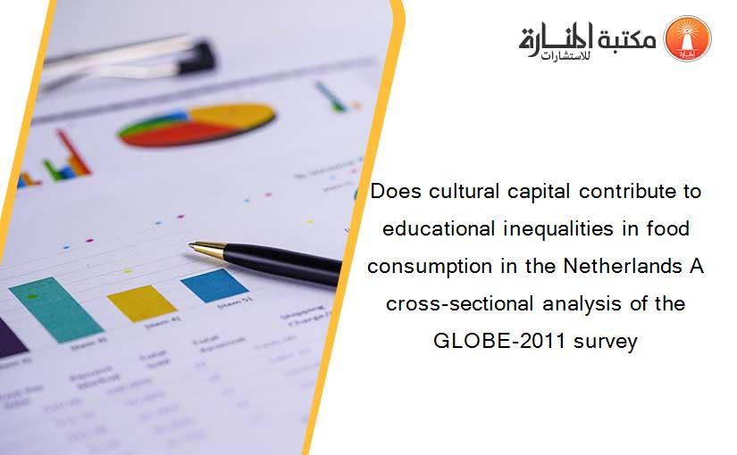 Does cultural capital contribute to educational inequalities in food consumption in the Netherlands A cross-sectional analysis of the GLOBE-2011 survey