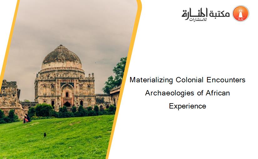 Materializing Colonial Encounters  Archaeologies of African Experience