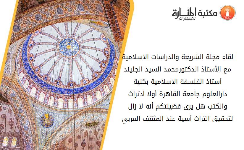 لقاء مجلة الشريعة والدراسات الاسلامية مع الأستاذ الدكتورمحمد السيد الجليند أستاذ الفلسفة الاسلامية بكلية دارالعلوم جامعة القاهرة أولا ادتراث والكتب هل يرى فضيلتكم أنه لا زال لتحقيق التراث أسية عند المثقف العربي