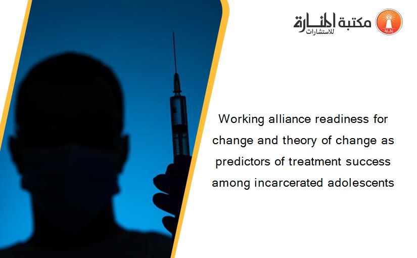 Working alliance readiness for change and theory of change as predictors of treatment success among incarcerated adolescents