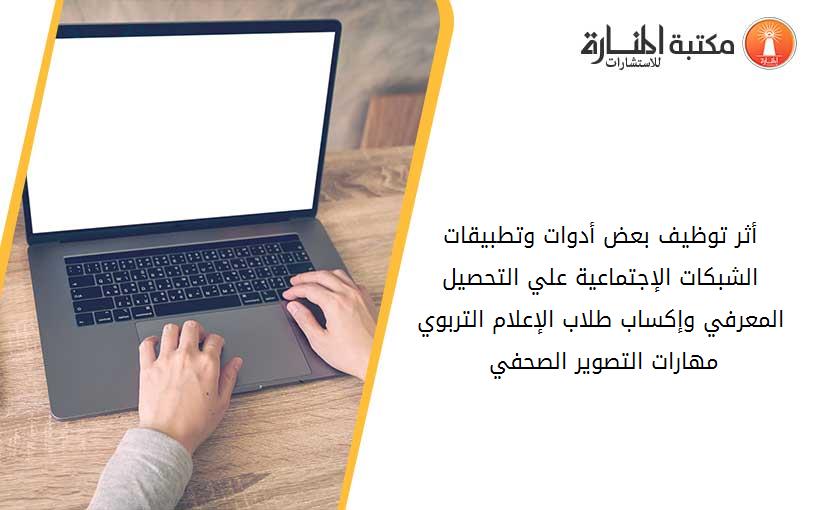أثر توظيف بعض أدوات وتطبيقات الشبكات الإجتماعية علي التحصيل المعرفي وإكساب طلاب الإعلام التربوي مهارات التصوير الصحفي 014537