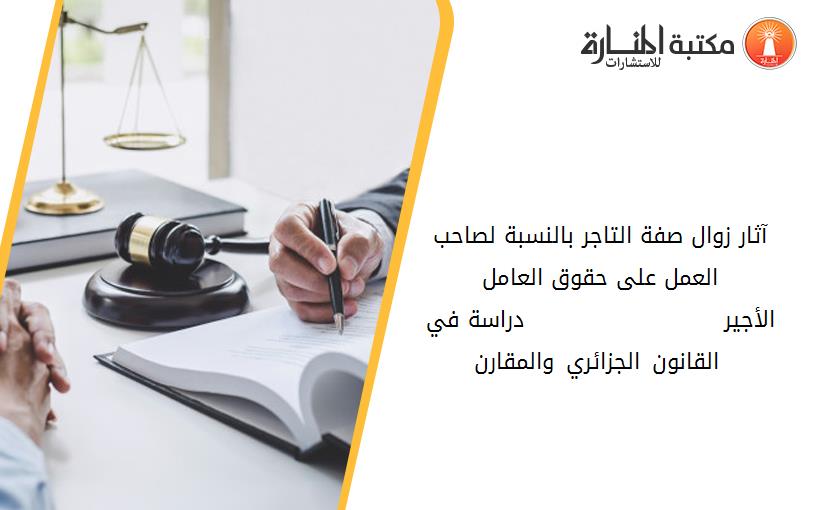 آثار زوال صفة التاجر بالنسبة لصاحب العمل على حقوق العامل الأجير                        - دراسة في القانون الجزائري والمقارن -