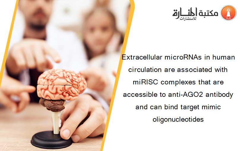 Extracellular microRNAs in human circulation are associated with miRISC complexes that are accessible to anti-AGO2 antibody and can bind target mimic oligonucleotides