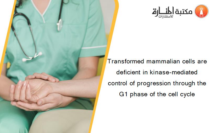 Transformed mammalian cells are deficient in kinase-mediated control of progression through the G1 phase of the cell cycle