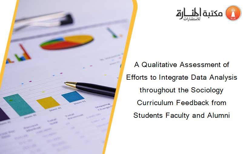 A Qualitative Assessment of Efforts to Integrate Data Analysis throughout the Sociology Curriculum Feedback from Students Faculty and Alumni