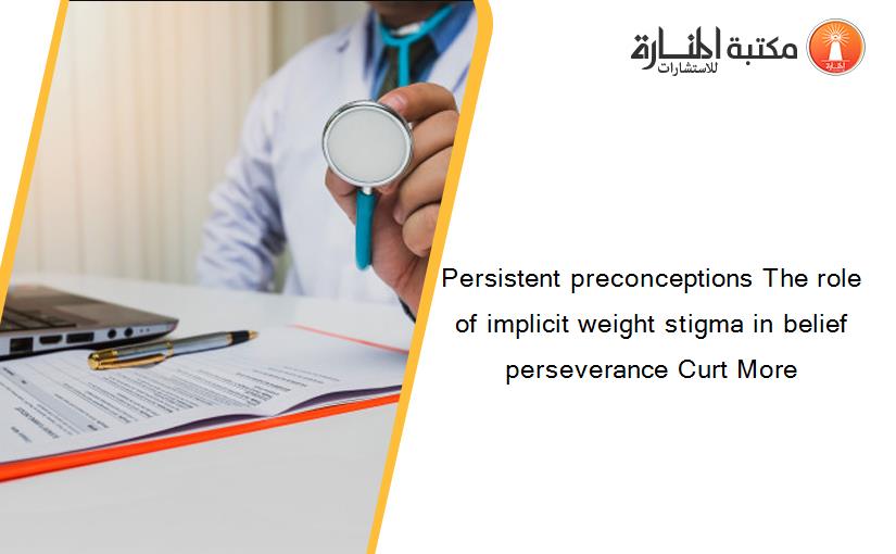 Persistent preconceptions The role of implicit weight stigma in belief perseverance Curt More