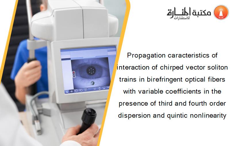 Propagation caracteristics of interaction of chirped vector soliton trains in birefringent optical fibers with variable coefficients in the presence of third and fourth order dispersion and quintic nonlinearity