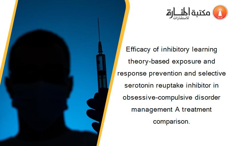 Efficacy of inhibitory learning theory-based exposure and response prevention and selective serotonin reuptake inhibitor in obsessive-compulsive disorder management A treatment comparison.