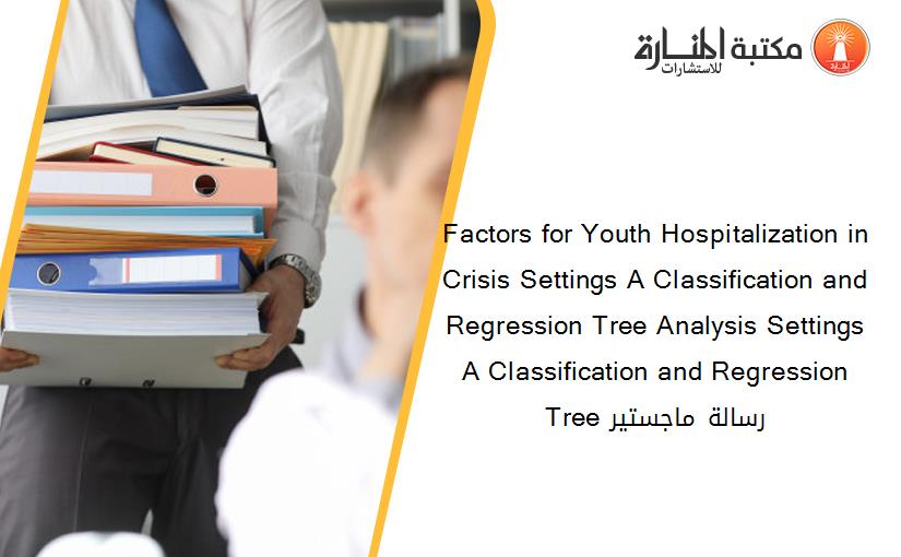Factors for Youth Hospitalization in Crisis Settings A Classification and Regression Tree Analysis Settings A Classification and Regression Tree رسالة ماجستير