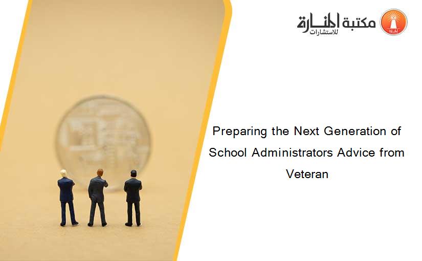 Preparing the Next Generation of School Administrators Advice from Veteran