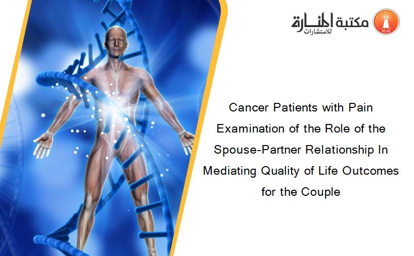 Cancer Patients with Pain Examination of the Role of the Spouse-Partner Relationship In Mediating Quality of Life Outcomes for the Couple