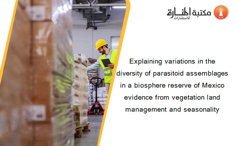 Explaining variations in the diversity of parasitoid assemblages in a biosphere reserve of Mexico evidence from vegetation land management and seasonality