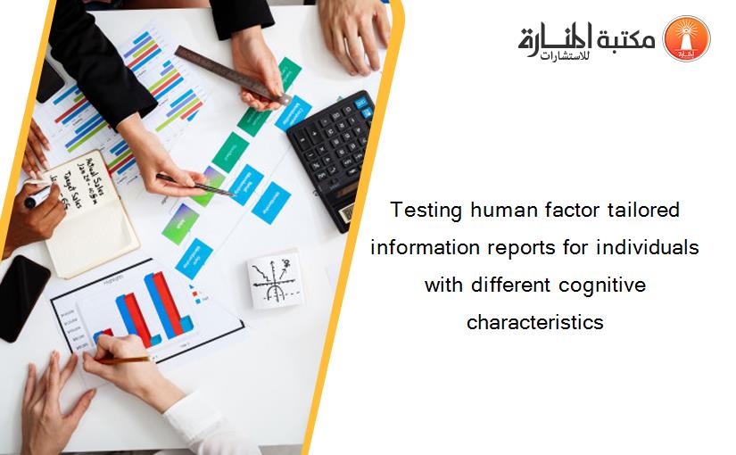 Testing human factor tailored information reports for individuals with different cognitive characteristics
