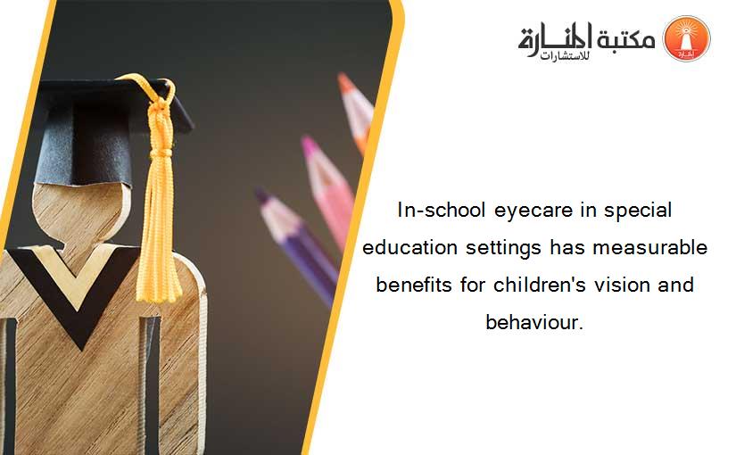 In-school eyecare in special education settings has measurable benefits for children's vision and behaviour.