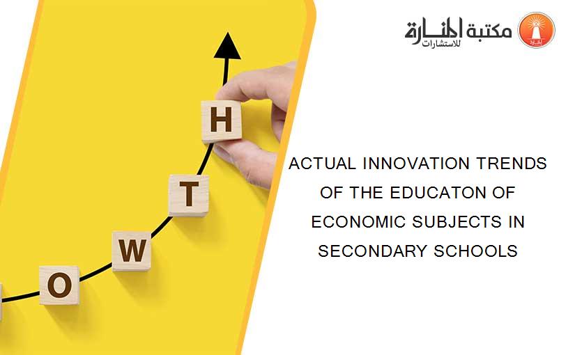 ACTUAL INNOVATION TRENDS OF THE EDUCATON OF ECONOMIC SUBJECTS IN SECONDARY SCHOOLS