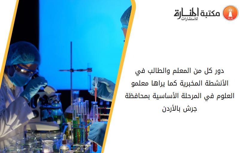 دور كل من المعلم والطالب في الأنشطة المخبرية كما يراها معلمو العلوم في المرحلة الأساسية بمحافظة جرش بالأردن