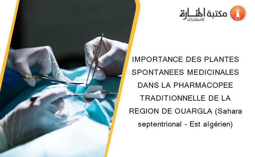 IMPORTANCE DES PLANTES SPONTANEES MEDICINALES DANS LA PHARMACOPEE TRADITIONNELLE DE LA REGION DE OUARGLA (Sahara septentrional - Est algérien)
